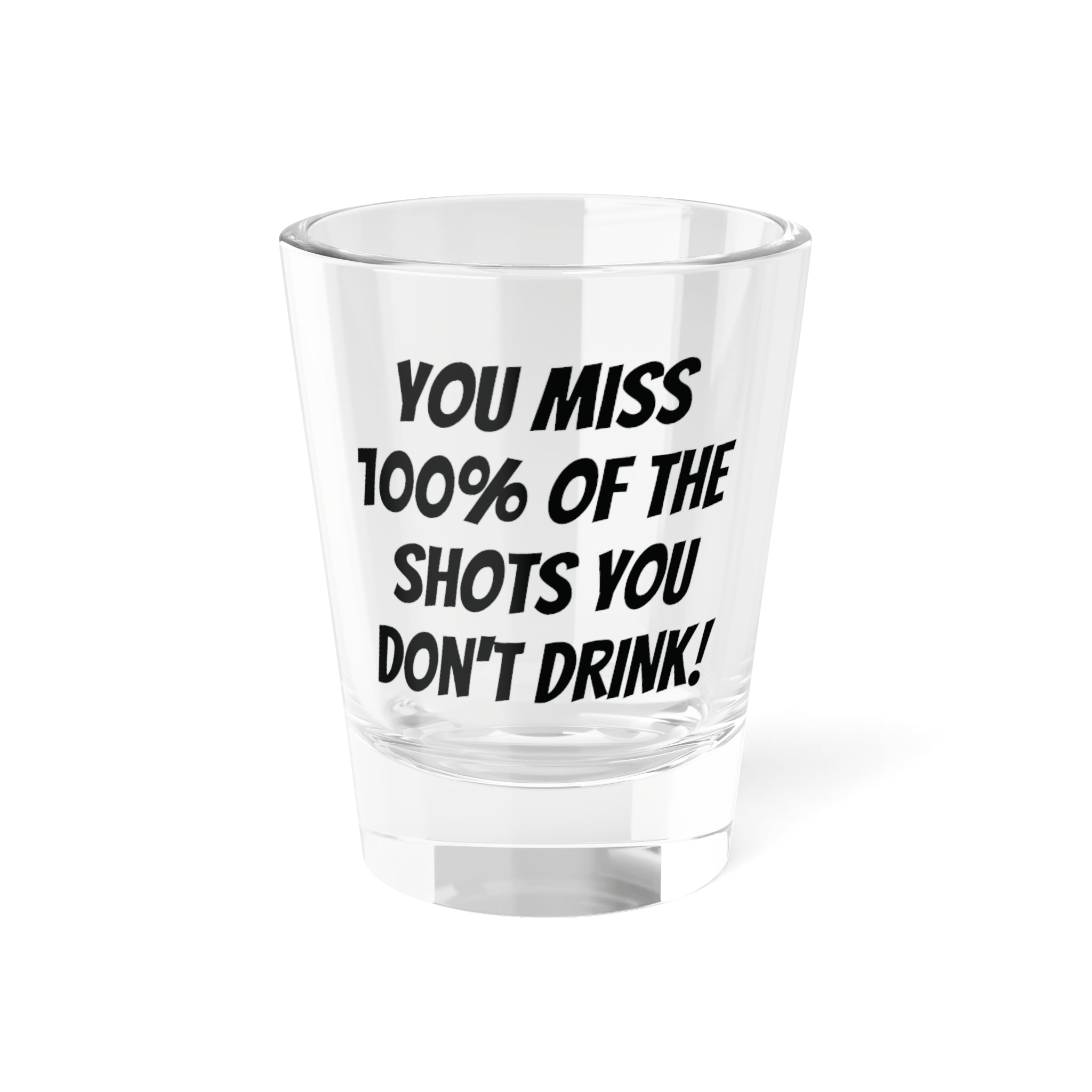 You miss 100% of the shots you don't drink! shot glass